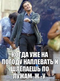 когда уже на погоду наплевать и шлёпаешь по лужам. ж.-у.