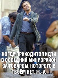 когда приходится идти в соседний микрорайон за товаром, которого в твоём нет. ж.-у.