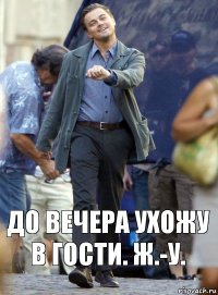 до вечера ухожу в гости. ж.-у.