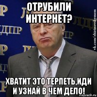 отрубили интернет? хватит это терпеть,иди и узнай в чем дело!