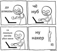 да алмазы чё нуб са лмамым мичём убил меня ну нахер