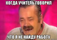 когда учитель говорил что я не найду работу