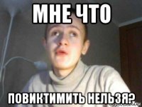 мне что повиктимить нельзя?