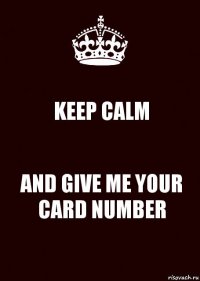 KEEP CALM AND GIVE ME YOUR CARD NUMBER