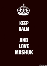 KEEP
CALM AND
LOVE
MASHUK