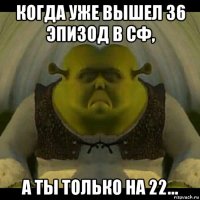 когда уже вышел 36 эпизод в сф, а ты только на 22...