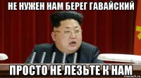 не нужен нам берег гавайский просто не лезьте к нам