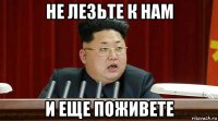 не лезьте к нам и еще поживете