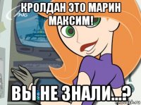 кролдан это марин максим! вы не знали...?