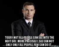  today not all people can see into the next day. more precisely, see can not only only all people, few can do it...