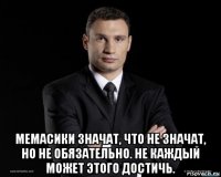  мемасики значат, что не значат, но не обязательно. не каждый может этого достичь.