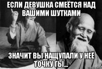 если девушка смеётся над вашими шутками значит вы нащупали у неё точку гы...