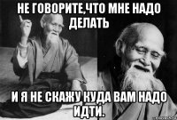 не говорите,что мне надо делать и я не скажу куда вам надо идти.