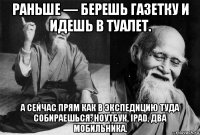 раньше — берешь газетку и идешь в туалет. а сейчас прям как в экспедицию туда собираешься: ноутбук, ipad, два мобильника.