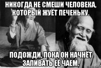 никогда не смеши человека, который жуёт печеньку. подожди, пока он начнёт запивать её чаем.