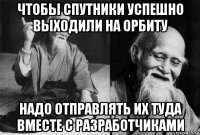 чтобы спутники успешно выходили на орбиту надо отправлять их туда вместе с разработчиками