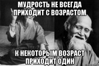 мудрость не всегда приходит с возрастом к некоторым возраст приходит один
