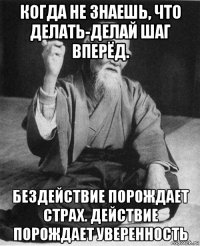 когда не знаешь, что делать-делай шаг вперёд. бездействие порождает страх. действие порождает уверенность