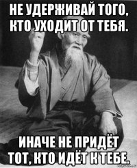 не удерживай того, кто уходит от тебя. иначе не придёт тот, кто идёт к тебе.