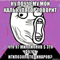 ну поччему мой калькулятор говорит что 97 миллионов $ это 139769 игилозолотодинаров?