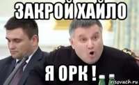 закрой хайло я орк !