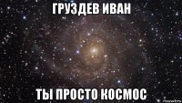 груздев иван ты просто космос