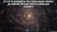 тут что то дедушка не так старик сказал сурово а вы забыли твёрдый знак нет буквы для седьмого 