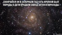 скончался он в холерный год хоть крепкой был породы а дети продали завод затон и пароходы 