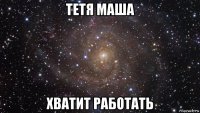 тетя маша хватит работать