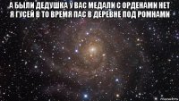 а были дедушка у вас медали с орденами нет я гусей в то время пас в деревне под ромнами 