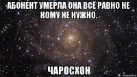 абонент умерла она всё равно не кому не нужно. чаросхон