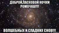 доброй,ласковой ночки ромочка!!!! волшебных и сладких снов!!!