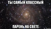 ты самый классный парень на свете