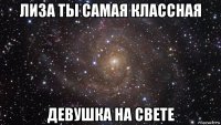 лиза ты самая классная девушка на свете