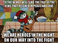 to the wind i will sing the tale of the king that reigned in peace and love we are heroes in the night on our way into the fight