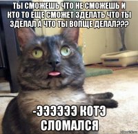 ты сможешь что не сможешь и кто то еще сможет зделать что ты зделал а что ты вопще делал??? -ээээээ котэ сломался