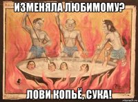 изменяла любимому? лови копьё, сука!