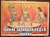  они не заливали воду в чайник