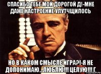 спасибо тебе мой дорогой д!-мне даже настроение улутчщилось но в каком смысле игра?!-я не допонимаю...люблю!!! целую!!! г