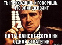 ты приходишь и говоришь, что слил депозит но ты даже не тестил ни одной стратегии