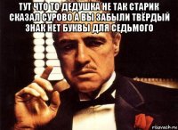 тут что то дедушка не так старик сказал сурово а вы забыли твёрдый знак нет буквы для седьмого 