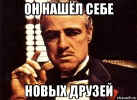 он нашёл себе новых друзей