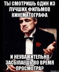ты смотришь один из лучших фильмов кинематографа и неуважительно засыпаешь во время просмотра?