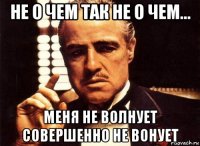 не о чем так не о чем... меня не волнует совершенно не вонует