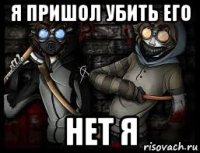 я пришол убить его нет я