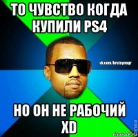 то чувство когда купили ps4 но он не рабочий xd