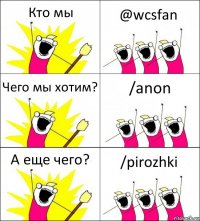 Кто мы @wcsfan Чего мы хотим? /anon А еще чего? /pirozhki
