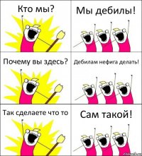 Кто мы? Мы дебилы! Почему вы здесь? Дебилам нефига делать! Так сделаете что то Сам такой!