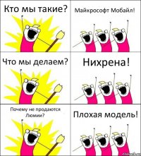 Кто мы такие? Майкрософт Мобайл! Что мы делаем? Нихрена! Почему не продаются Люмии? Плохая модель!