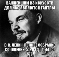 важнейшим из искусств для нас являются тайтлы в. и. ленин. полное собрание сочинений. 5-е изд. , т. 44., с. 579